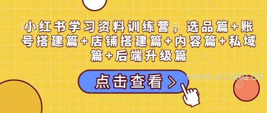 小红书学习资料训练营，选品篇+账号搭建篇+店铺搭建篇+内容篇+私域篇+后端升级篇-A5资源网