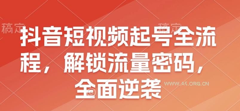 抖音短视频起号全流程，解锁流量密码，全面逆袭-A5资源网