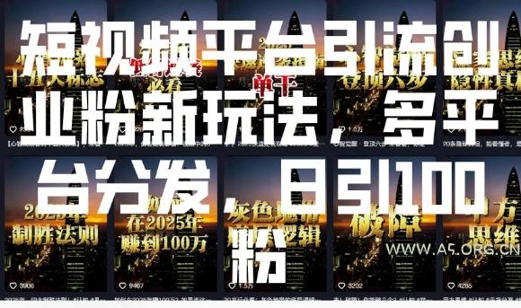 短视频平台引流创业粉新玩法，多平台分发，日引100粉-A5资源网