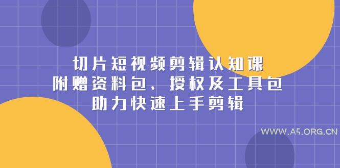 切片短视频剪辑认知课，附赠资料包、授权及工具包，助力快速上手剪辑-A5资源网