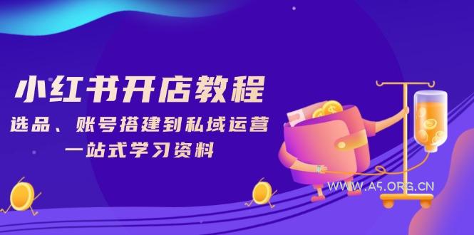 小红书开店教程，选品、账号搭建到私域运营，一站式学习资料-A5资源网