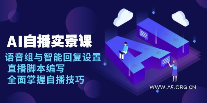 AI 自播 实景课：语音组与智能回复设置, 直播脚本编写, 全面掌握自播技巧-A5资源网