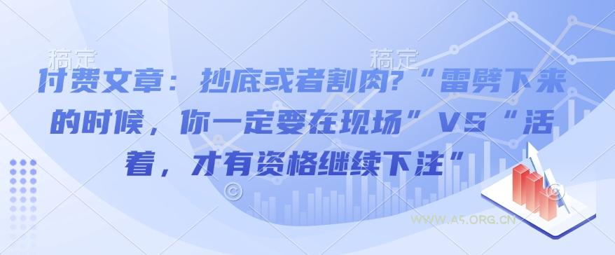 付费文章：抄底或者割肉?“雷劈下来的时候，你一定要在现场”VS“活着，才有资格继续下注”-A5资源网