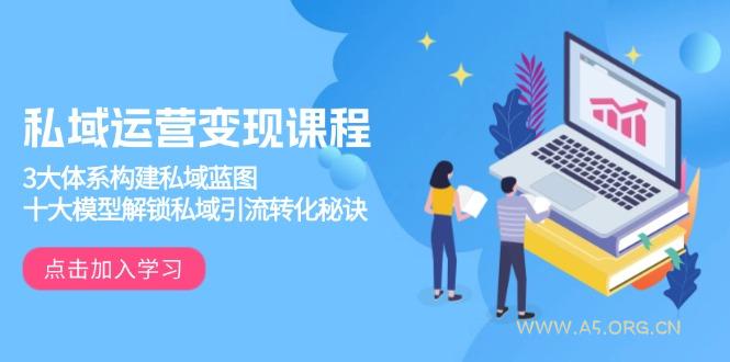 私域运营变现课程，3大体系构建私域蓝图，十大模型解锁私域引流转化秘诀-A5资源网