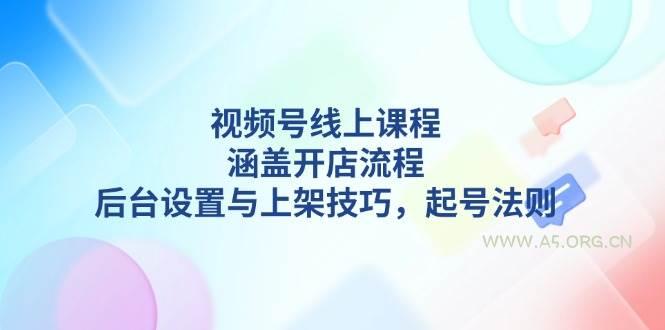 视频号线上课程详解，涵盖开店流程，后台设置与上架技巧，起号法则-A5资源网
