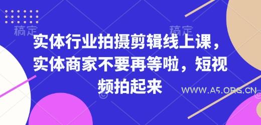 实体行业拍摄剪辑线上课，实体商家不要再等啦，短视频拍起来-A5资源网