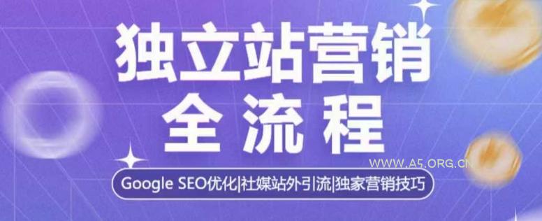 独立站营销全流程，Google SEO优化，社媒站外引流，独家营销技巧-A5资源网