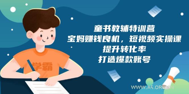 童书教辅特训营，宝妈赚钱良机，短视频实操课，提升转化率，打造爆款账号-A5资源网