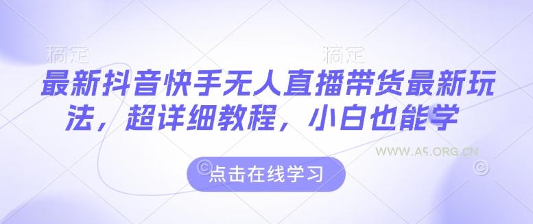 最新抖音快手无人直播带货玩法，超详细教程，小白也能学-A5资源网