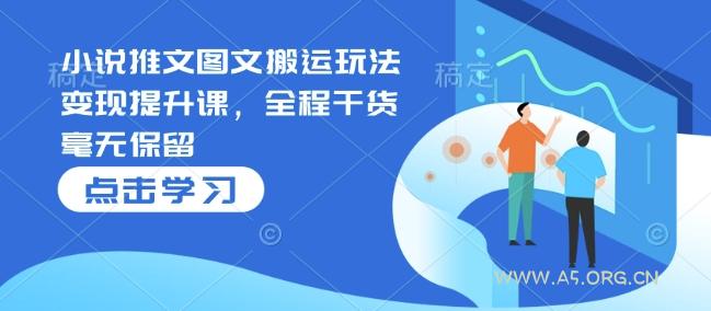 小说推文图文搬运玩法变现提升课，全程干货毫无保留-A5资源网