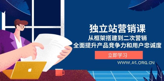 独立站营销课，从框架搭建到二次营销，全面提升产品竞争力和用户忠诚度-A5资源网