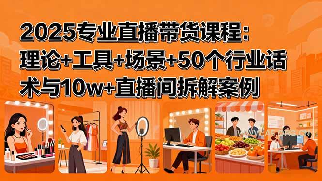 2025专业直播带货课程：理论+工具+场景+50个行业话术与10w+直播间拆解案例-A5资源网