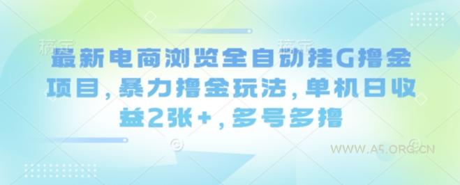 最新电商浏览全自动挂G撸金项目，暴力撸金玩法，单机日收益2张+，多号多撸【揭秘】-A5资源网