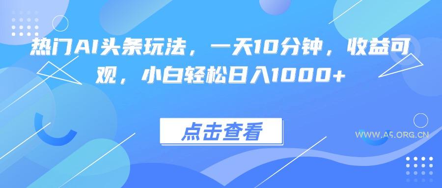 热门AI头条玩法，一天10分钟，收益可观，小白轻松日入1000+-A5资源网