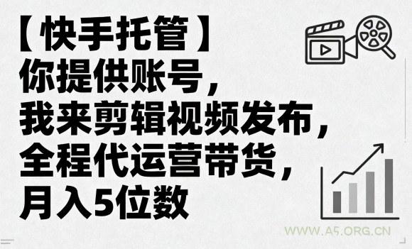 【快手托管】你提供账号，我来剪辑视频发布，全程代运营带货，月入5位数【揭秘】-A5资源网