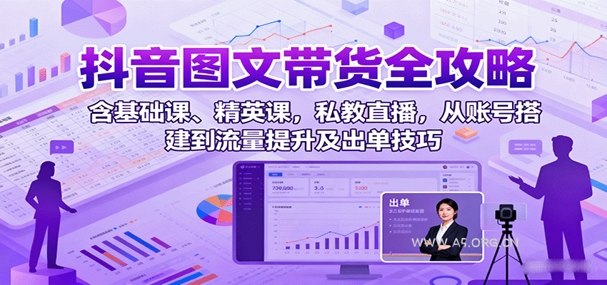 抖音图文带货全攻略：含基础课、精英课，私教直播，从账号搭建到流量提升及出单技巧-A5资源网