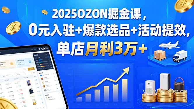 2025OZON掘金课，0元入驻+爆款选品+活动提效，单店月利3万+-A5资源网