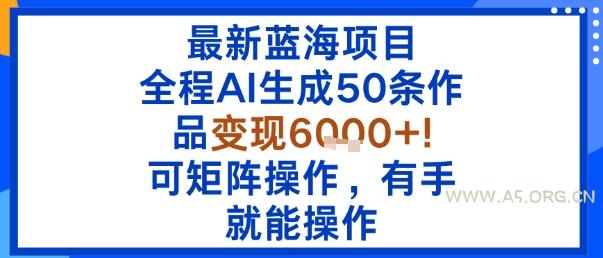 最新蓝海项目：全程AI生成50条作品变现6k+，可矩阵操作，有手就能操作-A5资源网