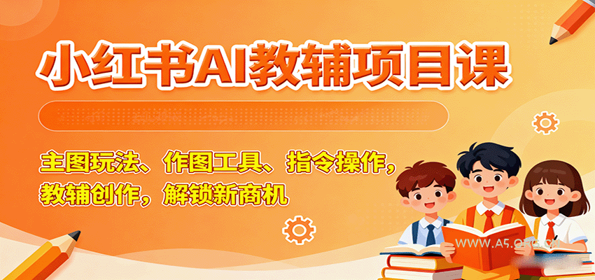 小红书AI教辅项目课，主图玩法、作图工具、指令操作，教辅创作，解锁新商机-A5资源网