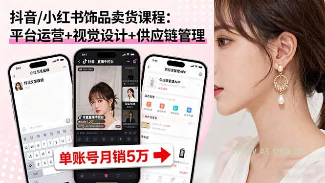 抖音/小红书饰品卖货课程：平台运营+视觉设计+供应链管理，单账号月销5万-A5资源网