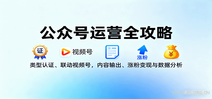 公众号运营全攻略：类型认证、联动视频号，内容输出、涨粉变现与数据分析-A5资源网