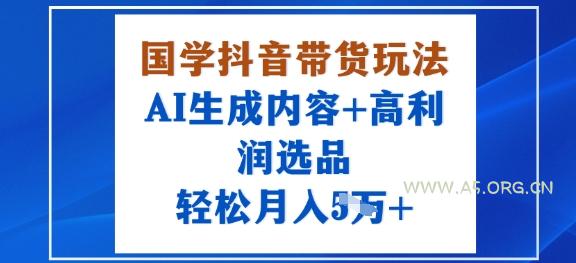 国学抖音带货玩法，AI生成内容+高利润选品，轻松月入1W+-A5资源网