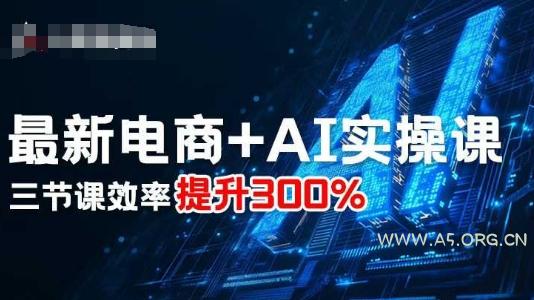 最新电商+AI实操课，三节课效率提升300%-A5资源网