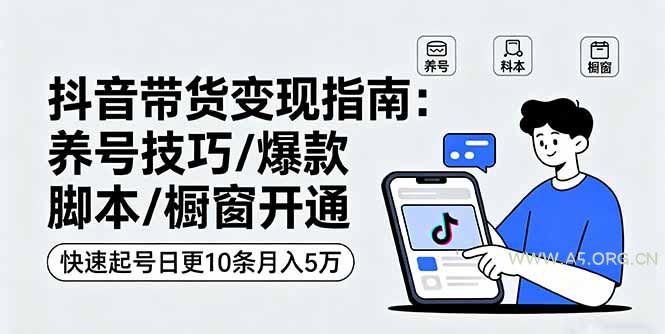 抖音带货变现指南：养号技巧/爆款脚本/橱窗开通，快速起号日更10条月入5万-A5资源网