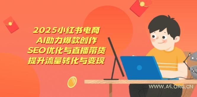 2025小红书电商，AI助力爆款创作，SEO优化与直播带货，提升流量转化与变现-A5资源网