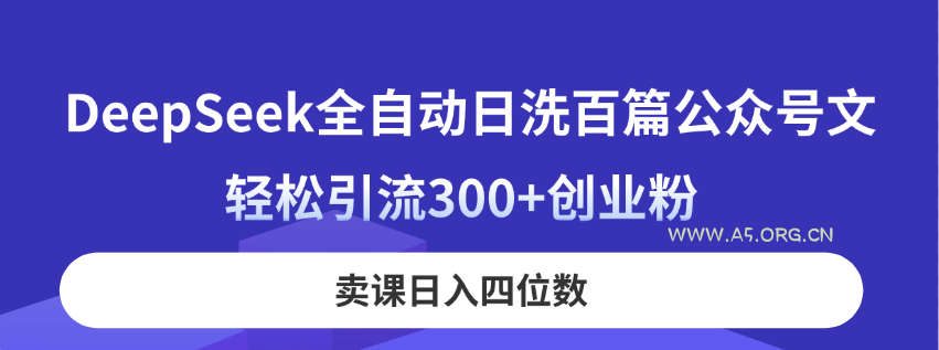 DeepSeek全自动日洗百篇公众号文，轻松引流300+创业粉，卖课日入四位数！-A5资源网