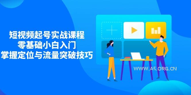 短视频起号实战课程，零基础小白入门，掌握定位与流量突破技巧-A5资源网