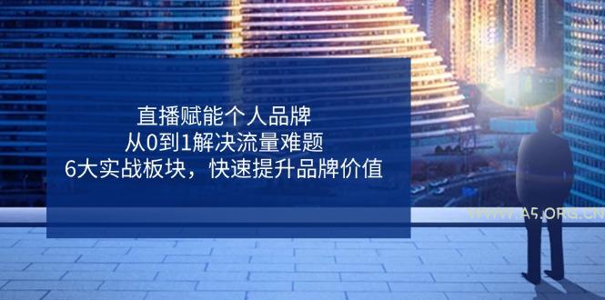 直播赋能个人品牌，从0到1解决流量难题，6大实战板块，快速提升品牌价值-A5资源网