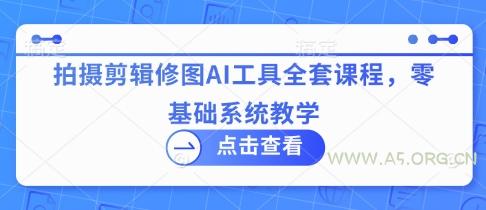 拍摄剪辑修图AI工具全套课程，零基础系统教学-A5资源网