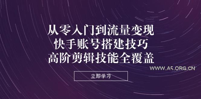 从零入门到流量变现，快手账号搭建技巧，高阶剪辑技能全覆盖-A5资源网