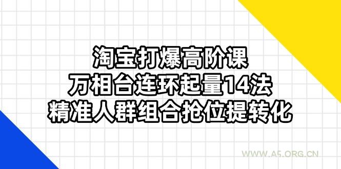 淘宝打爆高阶课：万相台连环起量14法，精准人群组合抢位提转化-A5资源网