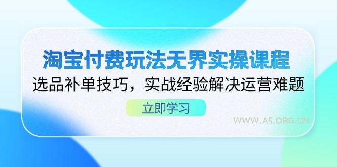 淘宝付费玩法无界实操课程，选品补单技巧，实战经验解决运营难题-A5资源网