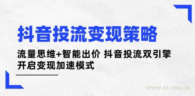 抖音投流变现策略：流量思维+智能出价 抖音投流双引擎 开启变现加速模式-A5资源网