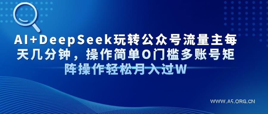 AI+DeepSeek玩转公众号流量主每天几分钟，操作简单O门槛多账号矩阵操作...-A5资源网