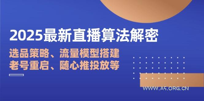 2025最新直播算法解密：选品策略、流量模型搭建、老号重启、随心推投放等-A5资源网