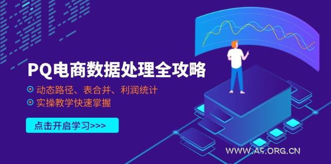 PQ电商数据处理全攻略，动态路径、表合并、利润统计，实操教学快速掌握-A5资源网