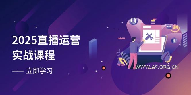 2025直播运营实战课程，零基础入门到流量优化，快速提升直播间表现-A5资源网