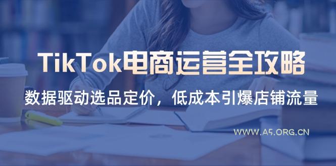 TikTok电商运营全攻略，数据驱动选品定价，低成本引爆店铺流量-A5资源网