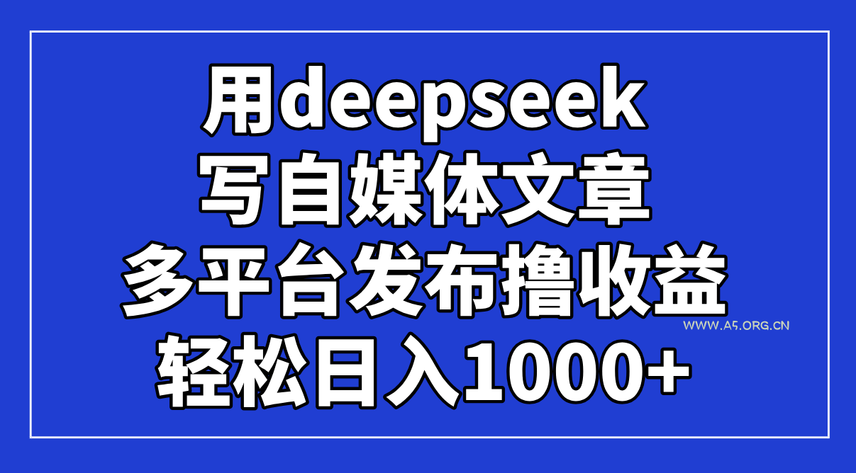 用deepseek写自媒体文章，多平台发布撸收益，轻松日入1000+！-A5资源网