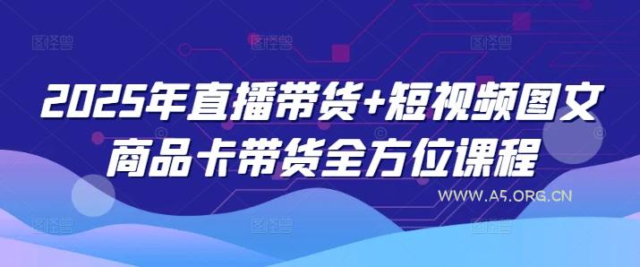 2025年直播带货+短视频图文商品卡带货全方位课程(更新4月)-A5资源网