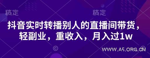 抖音实时转播别人的直播间带货，轻副业，重收入，月入过1w-A5资源网