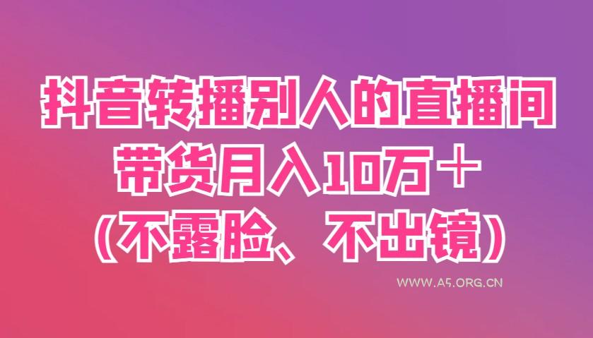 抖音转播别人的直播间带货月入10万＋(不露脸、不出镜)-A5资源网