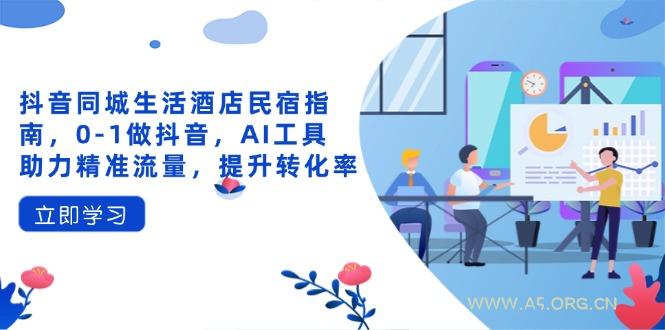 抖音同城生活酒店民宿指南，0-1做抖音，AI工具助力精准流量，提升转化率-A5资源网