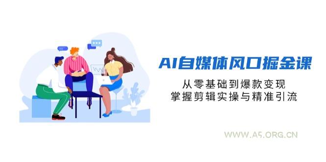 AI自媒体风口掘金课，从零基础到爆款变现，掌握剪辑实操与精准引流-A5资源网