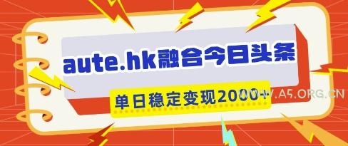aute.hk融合今日头条，一键复制粘贴，单日稳定变现多张【揭秘】-A5资源网