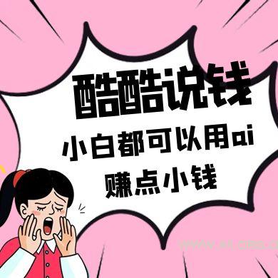 酷酷说钱付费文250409：零投入小白都可以用ai赚点小钱！-A5资源网